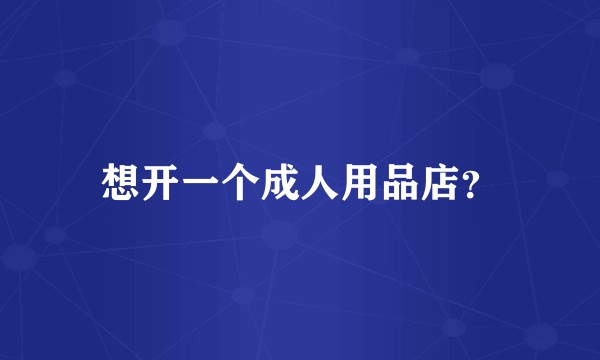 想开一个成人用品店？