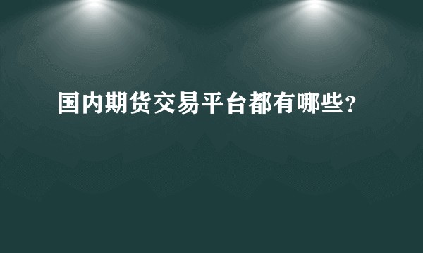 国内期货交易平台都有哪些？