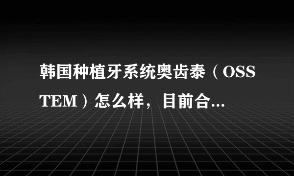 韩国种植牙系统奥齿泰（OSSTEM）怎么样，目前合理的价格大概是多少？