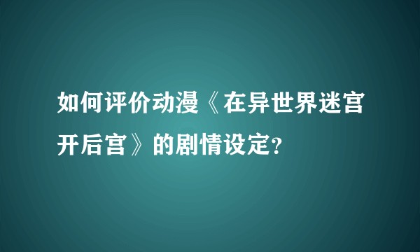 如何评价动漫《在异世界迷宫开后宫》的剧情设定？