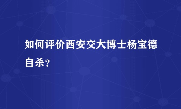 如何评价西安交大博士杨宝德自杀？