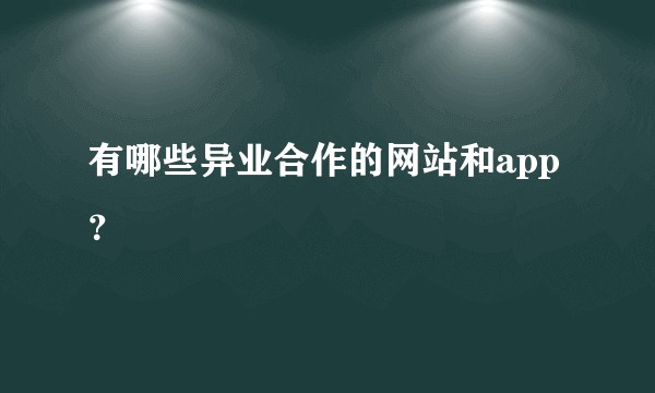 有哪些异业合作的网站和app？