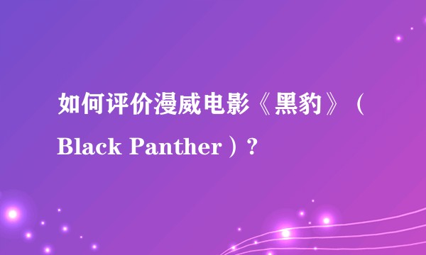 如何评价漫威电影《黑豹》(Black Panther)?