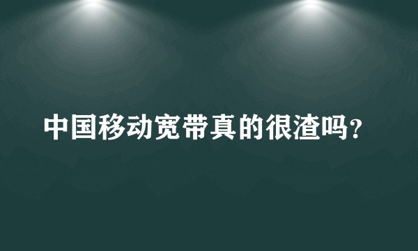 中国移动宽带真的很渣吗？