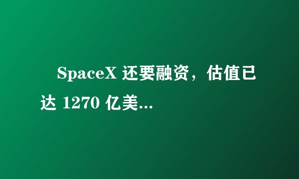 ​SpaceX 还要融资，估值已达 1270 亿美元，为什么这一企业这么受捧？