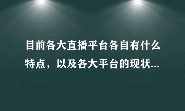 目前各大直播平台各自有什么特点，以及各大平台的现状是怎样的？