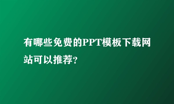 有哪些免费的PPT模板下载网站可以推荐？