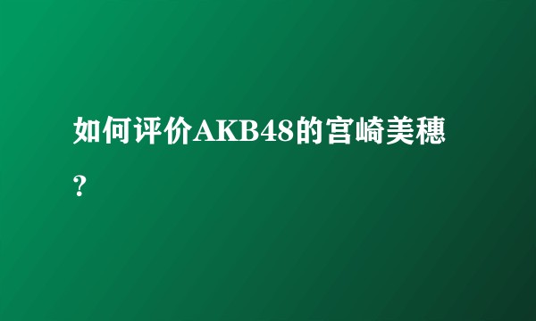如何评价AKB48的宫崎美穗？