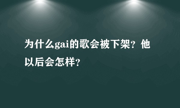 为什么gai的歌会被下架？他以后会怎样？