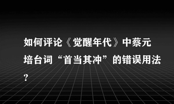 如何评论《觉醒年代》中蔡元培台词“首当其冲”的错误用法？