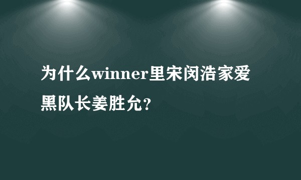 为什么winner里宋闵浩家爱黑队长姜胜允？