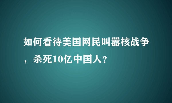 如何看待美国网民叫嚣核战争,杀死10亿中国人?