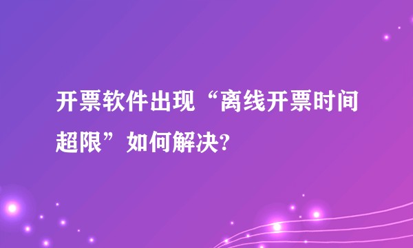 开票软件出现“离线开票时间超限”如何解决?