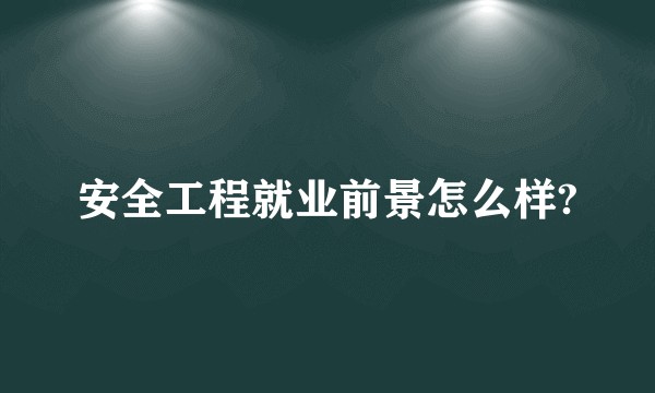 安全工程就业前景怎么样?