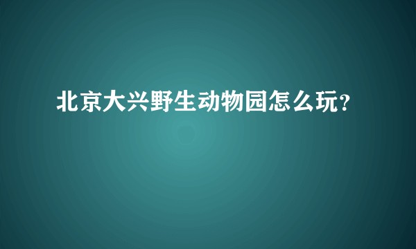北京大兴野生动物园怎么玩?