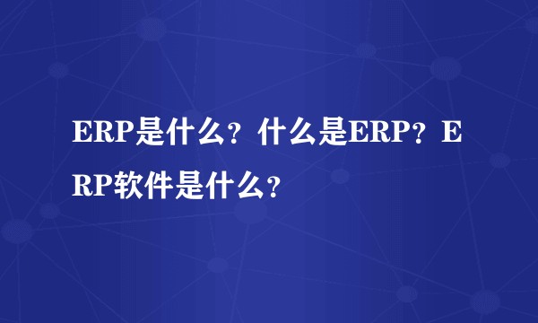 ERP是什么?什么是ERP?ERP软件是什么?