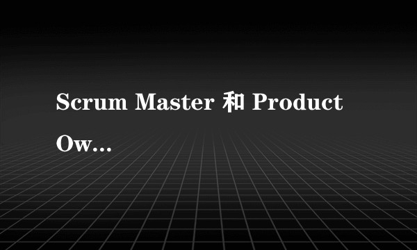 Scrum Master 和 Product Owner有什么区别？