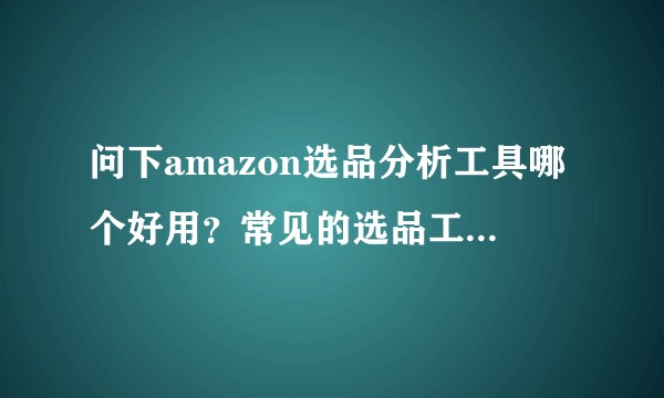 问下amazon选品分析工具哪个好用？常见的选品工具有哪些？