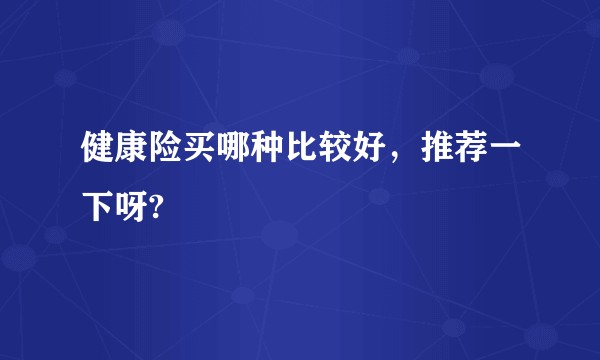 健康险买哪种比较好，推荐一下呀?