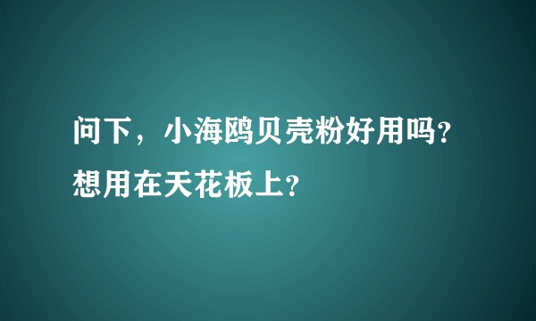 问下，小海鸥贝壳粉好用吗？想用在天花板上？