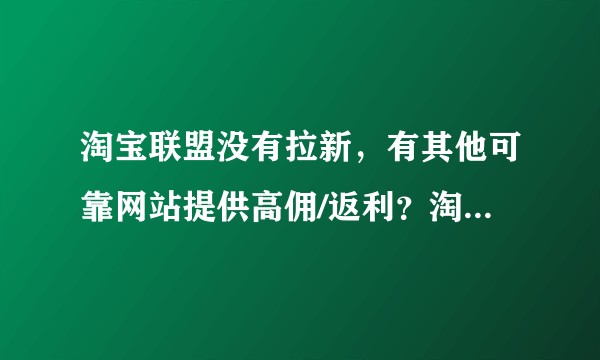 淘宝联盟没有拉新，有其他可靠网站提供高佣/返利？淘宝助手/轻淘客等和淘宝联盟有什么分别？
