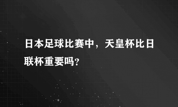 日本足球比赛中，天皇杯比日联杯重要吗？