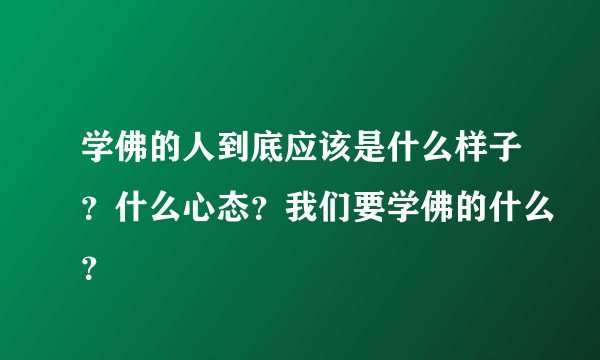 学佛的人到底应该是什么样子？什么心态？我们要学佛的什么？