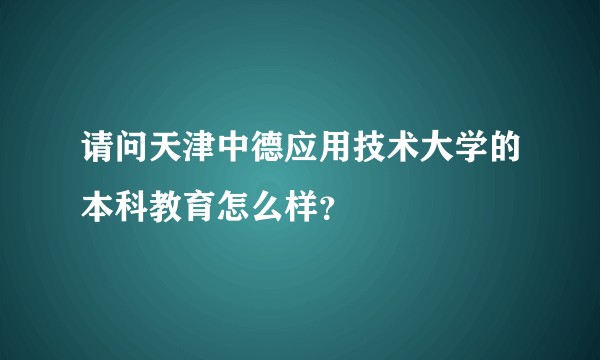 请问天津中德应用技术大学的本科教育怎么样？