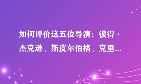 如何评价这五位导演：彼得·杰克逊、斯皮尔伯格、克里斯多夫·诺兰、迈克尔贝、詹姆斯·卡梅隆？