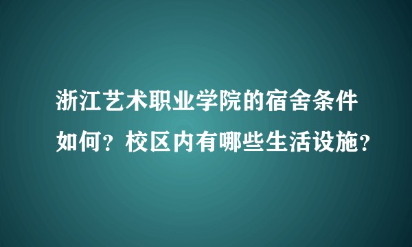 浙江艺术职业学院的宿舍条件如何？校区内有哪些生活设施？
