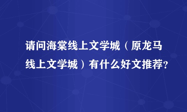 请问海棠线上文学城(原龙马线上文学城)有什么好文推荐?