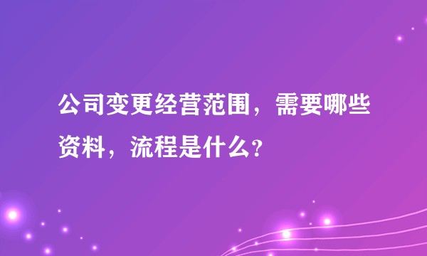 公司变更经营范围，需要哪些资料，流程是什么？