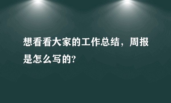 想看看大家的工作总结，周报是怎么写的?