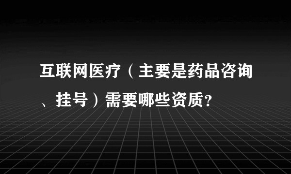 互联网医疗(主要是药品咨询、挂号)需要哪些资质?