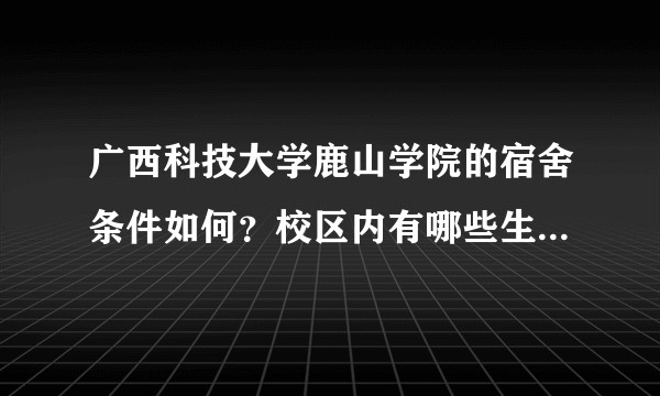 广西科技大学鹿山学院的宿舍条件如何？校区内有哪些生活设施？