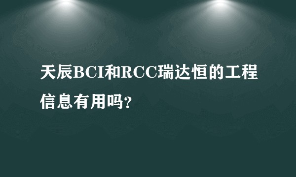 天辰BCI和RCC瑞达恒的工程信息有用吗？