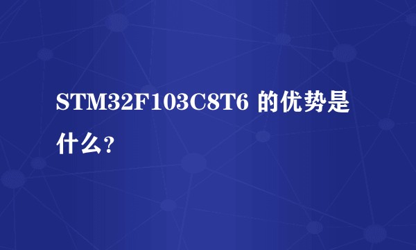 STM32F103C8T6 的优势是什么？