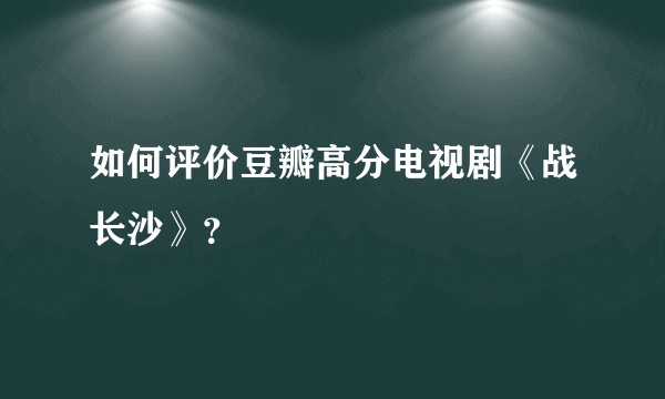 如何评价豆瓣高分电视剧《战长沙》?