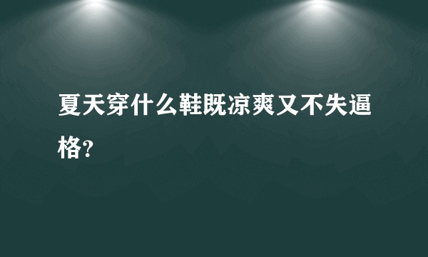 夏天穿什么鞋既凉爽又不失逼格？