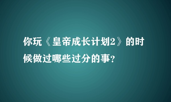 你玩《皇帝成长计划2》的时候做过哪些过分的事？