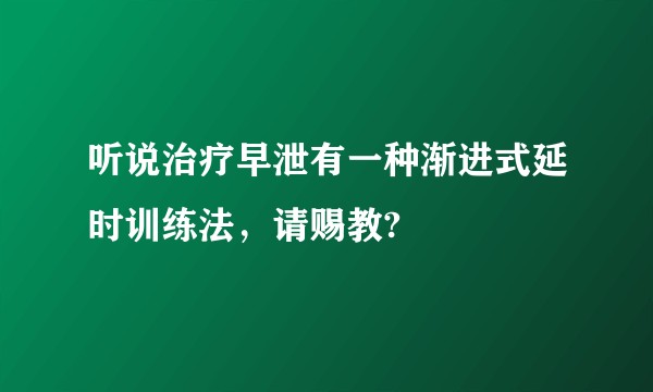 听说治疗早泄有一种渐进式延时训练法,请赐教?