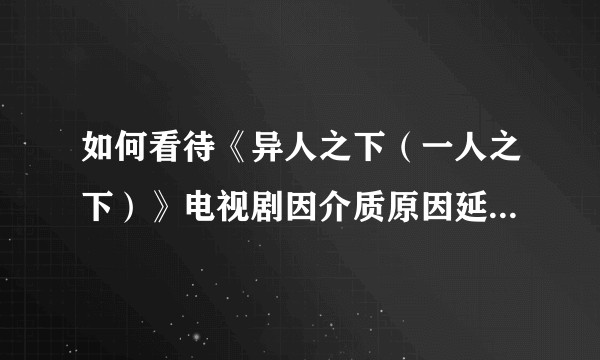 如何看待《异人之下(一人之下)》电视剧因介质原因延期停播?
