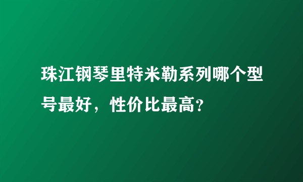珠江钢琴里特米勒系列哪个型号最好，性价比最高？