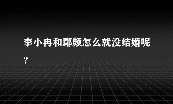 李小冉和鄢颇怎么就没结婚呢？