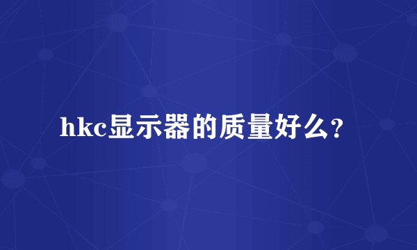 hkc显示器的质量好么?
