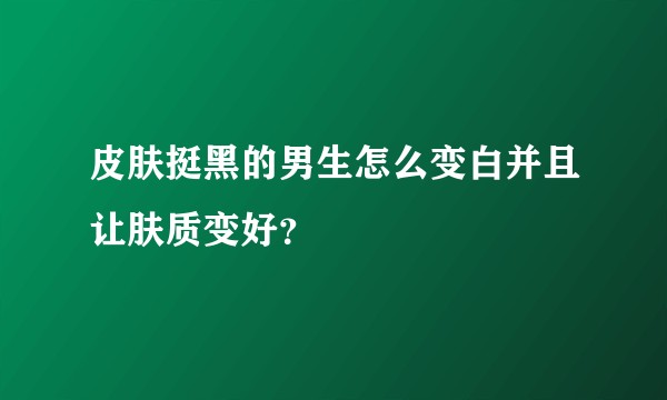 皮肤挺黑的男生怎么变白并且让肤质变好？