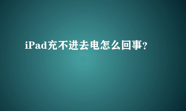 iPad充不进去电怎么回事？