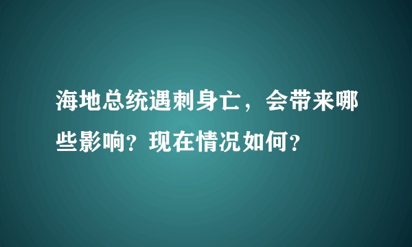 海地总统遇刺身亡，会带来哪些影响？现在情况如何？