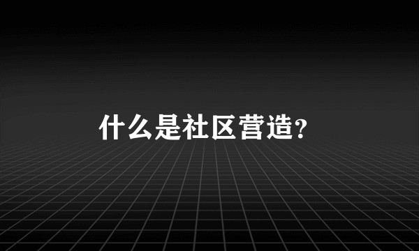 什么是社区营造？