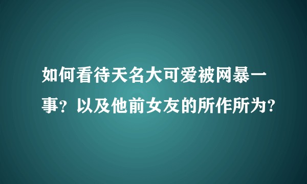 如何看待天名大可爱被网暴一事？以及他前女友的所作所为?